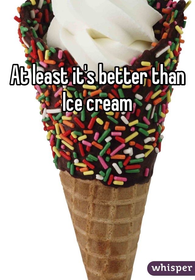 At least it's better than Ice cream 