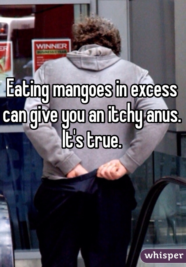 Eating mangoes in excess can give you an itchy anus. It's true.