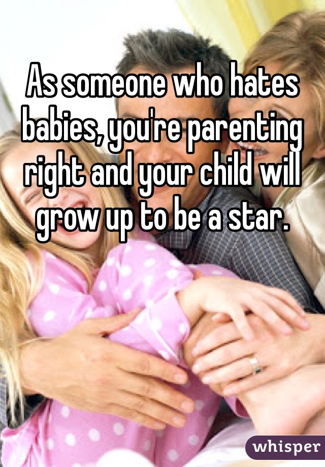 As someone who hates babies, you're parenting right and your child will grow up to be a star.