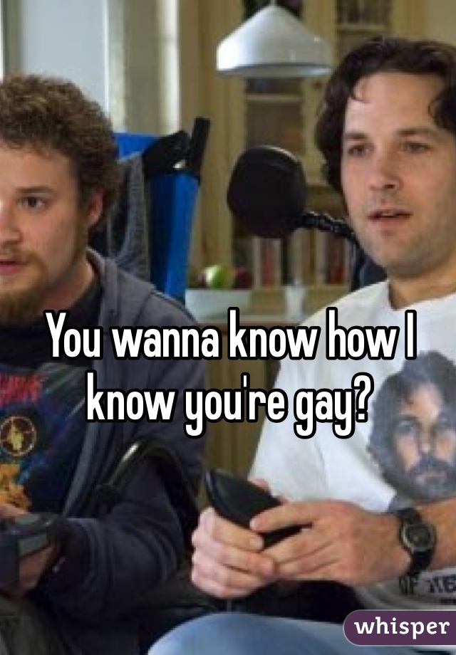 You wanna know how I know you're gay?