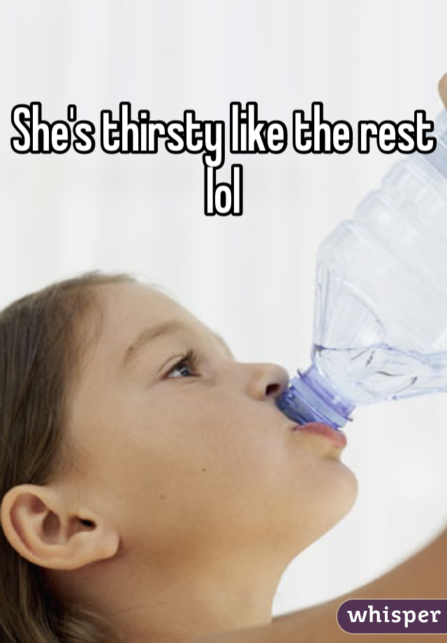 She's thirsty like the rest lol