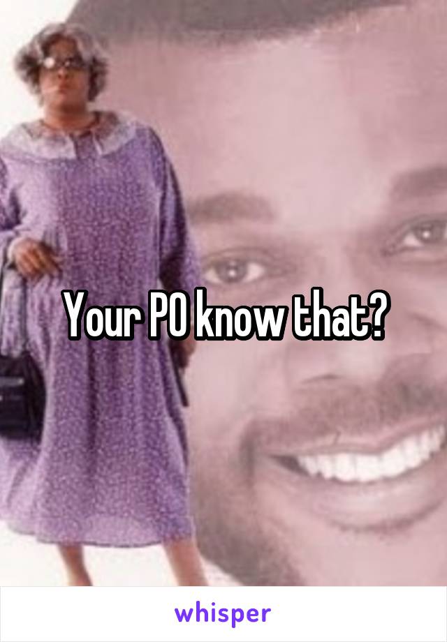 Your PO know that?