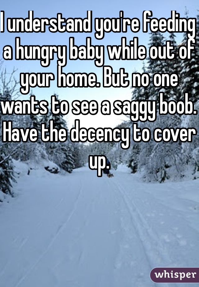 I understand you're feeding a hungry baby while out of your home. But no one wants to see a saggy boob. Have the decency to cover up.