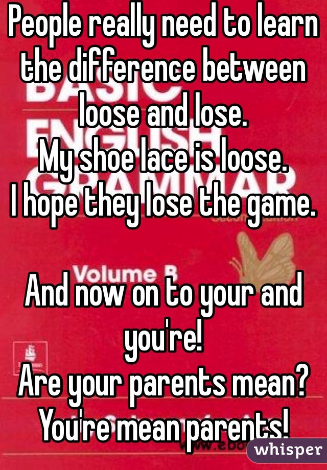 People really need to learn the difference between loose and lose. 
My shoe lace is loose. 
I hope they lose the game. 

And now on to your and you're!
Are your parents mean?
You're mean parents!