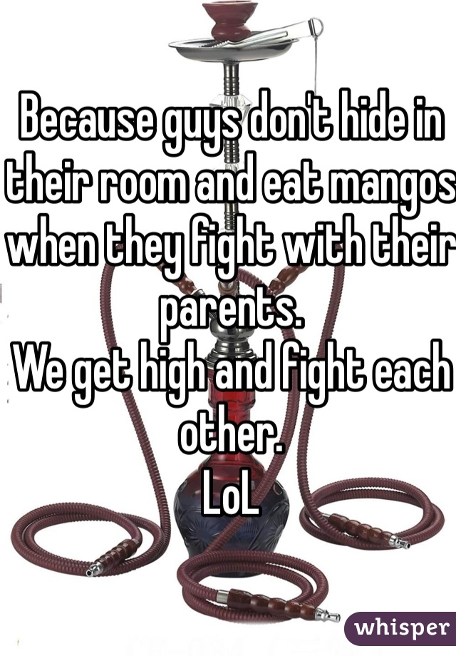 Because guys don't hide in their room and eat mangos when they fight with their parents.
We get high and fight each other.
LoL