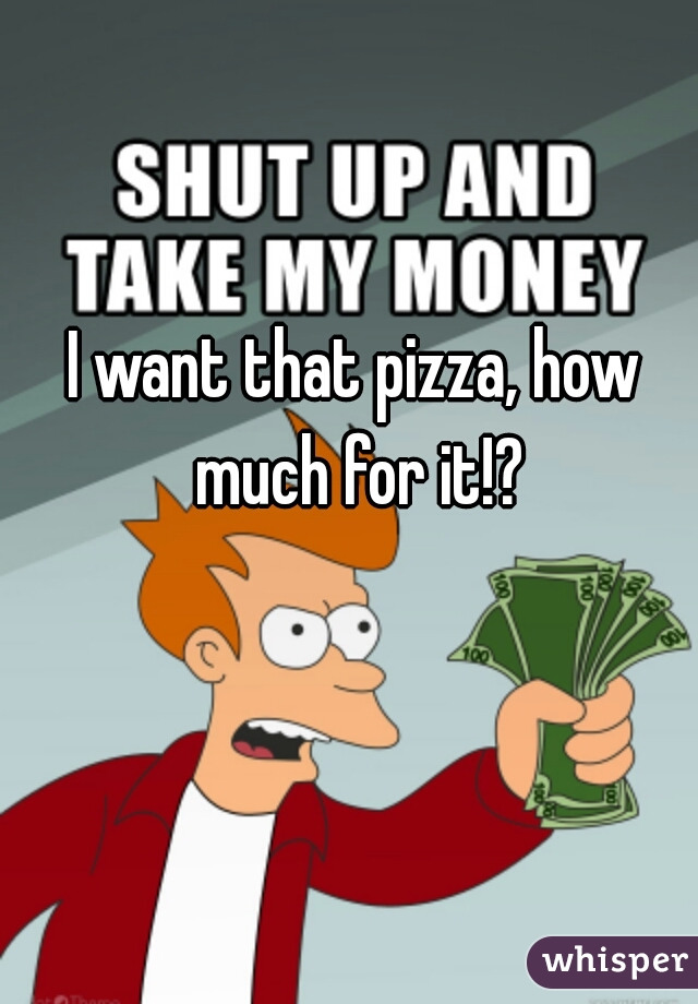 I want that pizza, how much for it!?