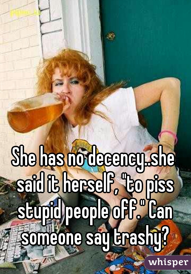 She has no decency..she said it herself, "to piss stupid people off." Can someone say trashy?