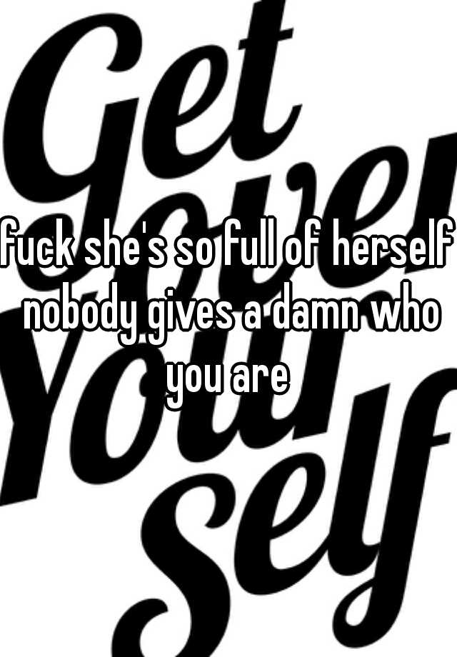 fuck-she-s-so-full-of-herself-nobody-gives-a-damn-who-you-are