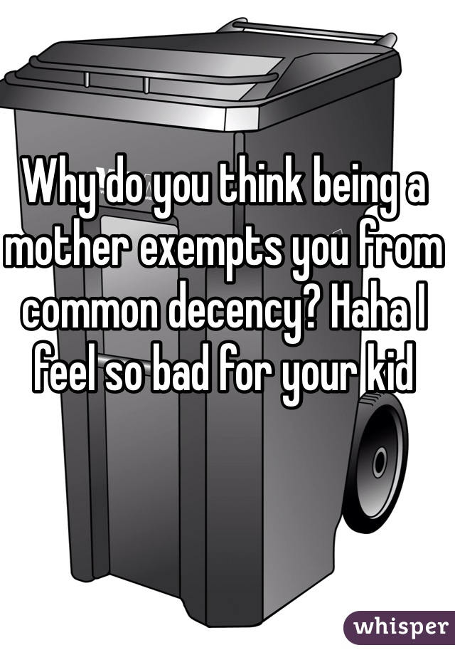 Why do you think being a mother exempts you from common decency? Haha I feel so bad for your kid 