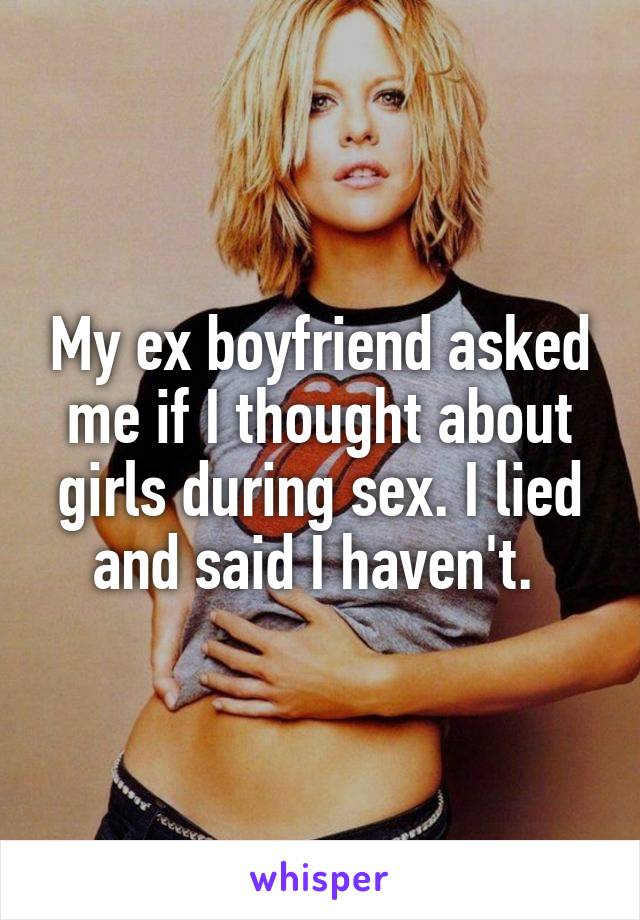 My ex boyfriend asked me if I thought about girls during sex. I lied and said I haven't. 
