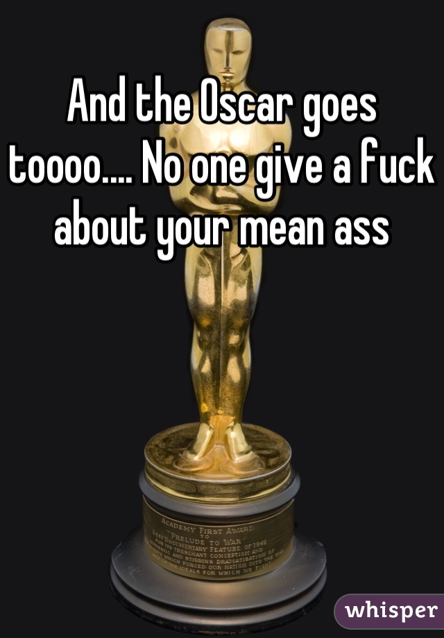 And the Oscar goes toooo.... No one give a fuck about your mean ass