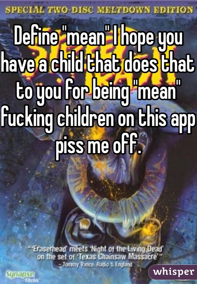 Define "mean" I hope you have a child that does that to you for being "mean" fucking children on this app piss me off.