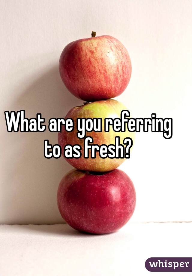 What are you referring to as fresh?