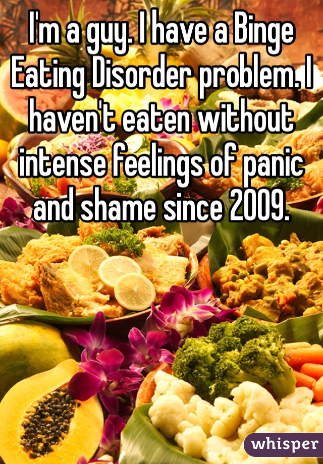 I'm a guy. I have a Binge Eating Disorder problem. I haven't eaten without intense feelings of panic and shame since 2009.