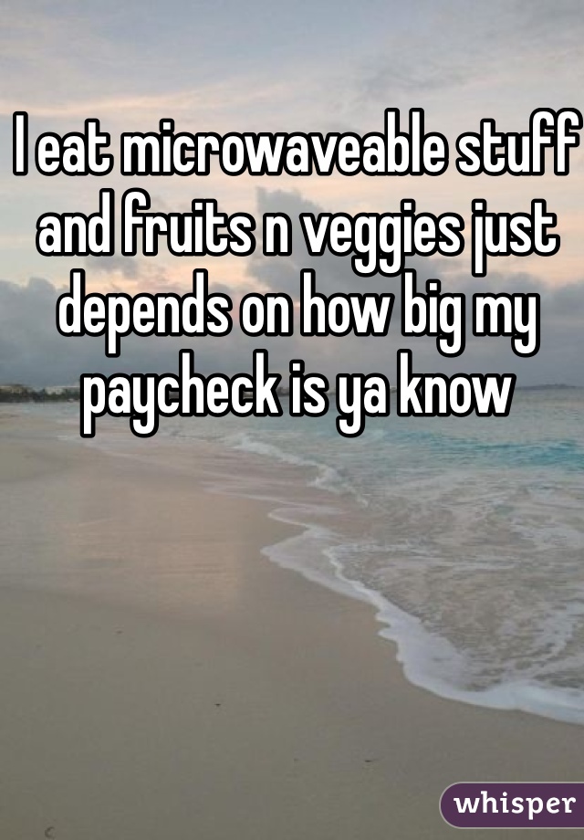I eat microwaveable stuff and fruits n veggies just depends on how big my paycheck is ya know  
