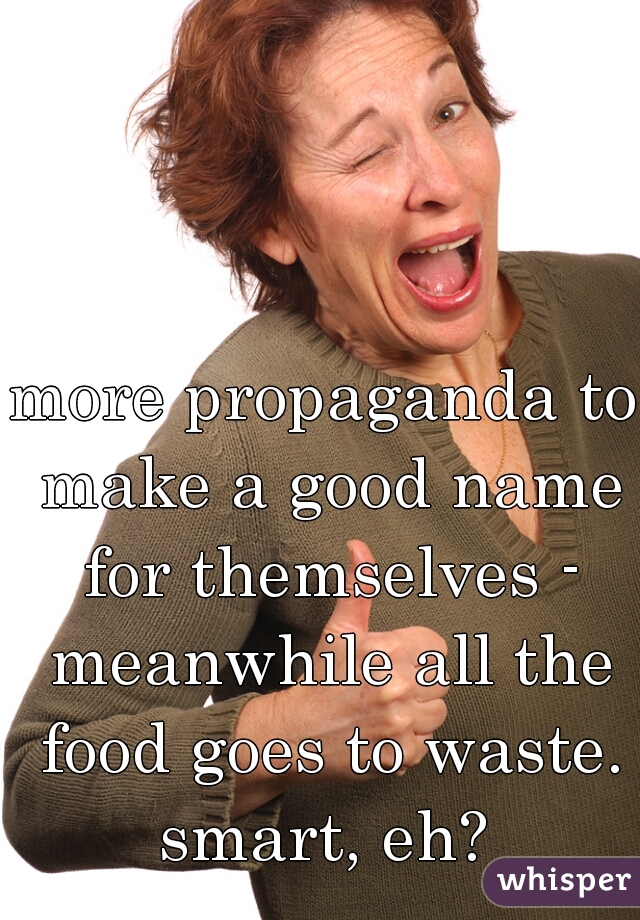 more propaganda to make a good name for themselves - meanwhile all the food goes to waste.
smart, eh?