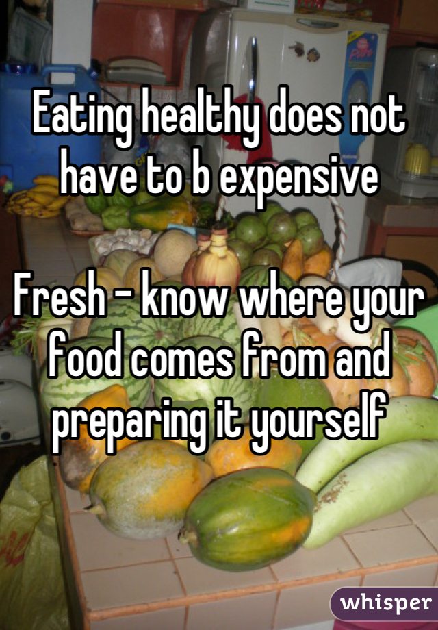 Eating healthy does not have to b expensive

Fresh - know where your food comes from and preparing it yourself