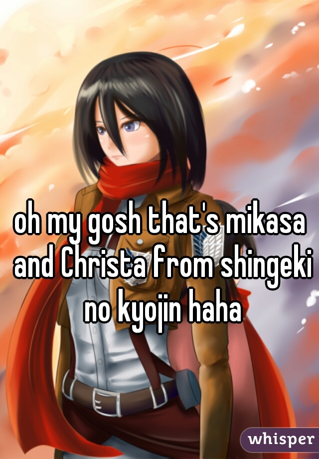 oh my gosh that's mikasa and Christa from shingeki no kyojin haha
