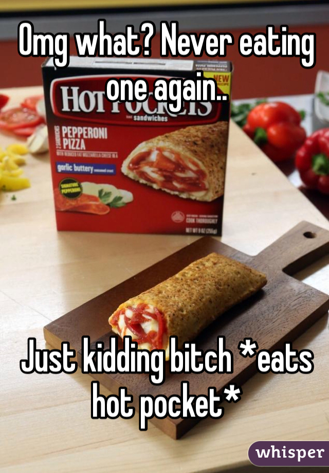 Omg what? Never eating one again..





Just kidding bitch *eats hot pocket*
