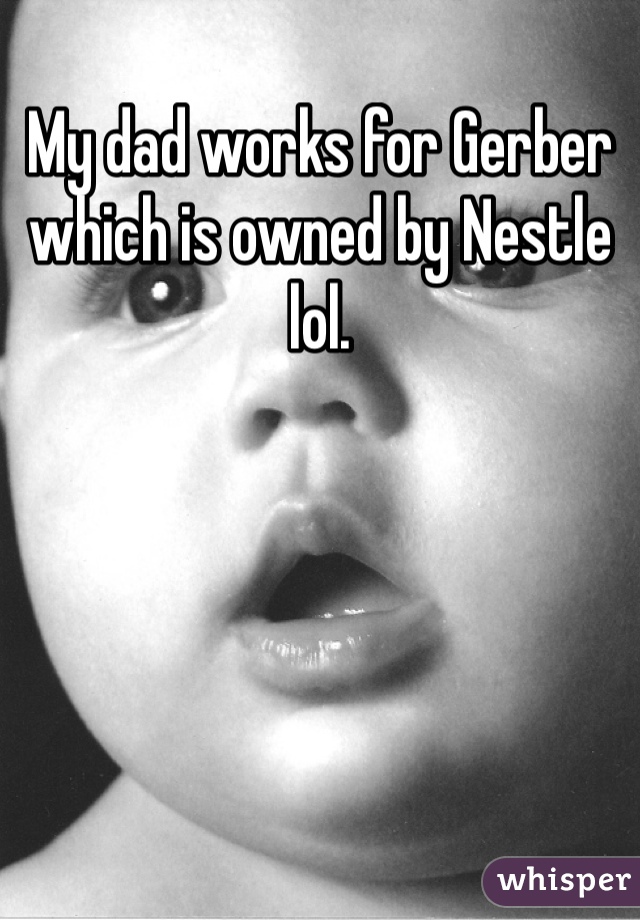My dad works for Gerber which is owned by Nestle lol.