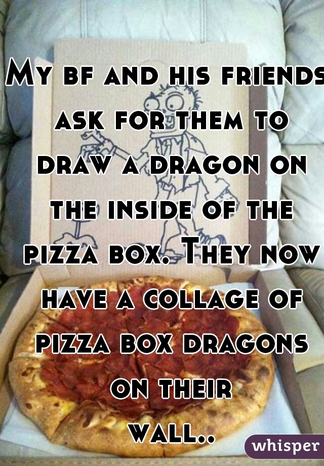 My bf and his friends ask for them to draw a dragon on the inside of the pizza box. They now have a collage of pizza box dragons on their wall... 
