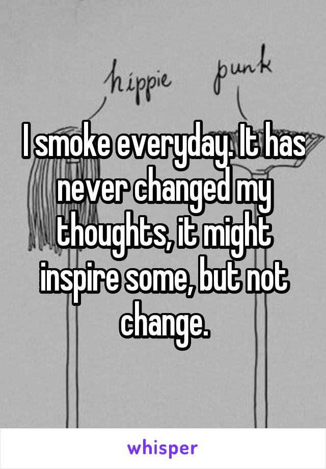 I smoke everyday. It has never changed my thoughts, it might inspire some, but not change.