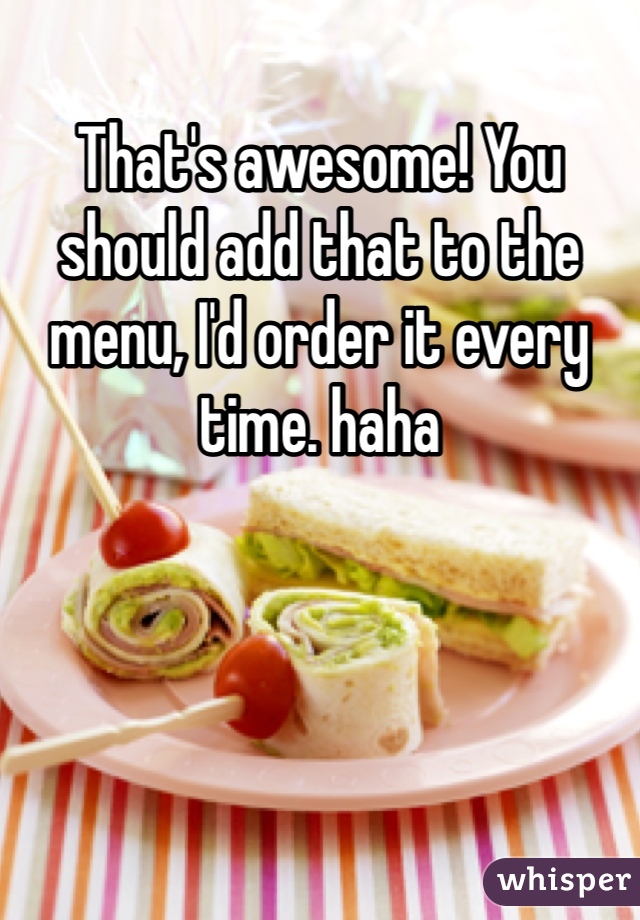 That's awesome! You should add that to the menu, I'd order it every time. haha