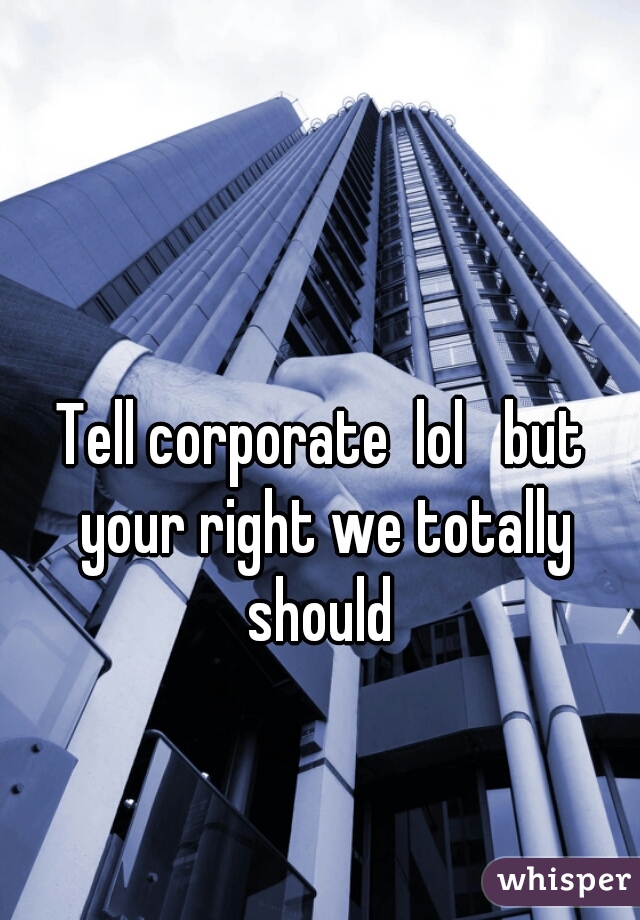 Tell corporate  lol   but your right we totally should 