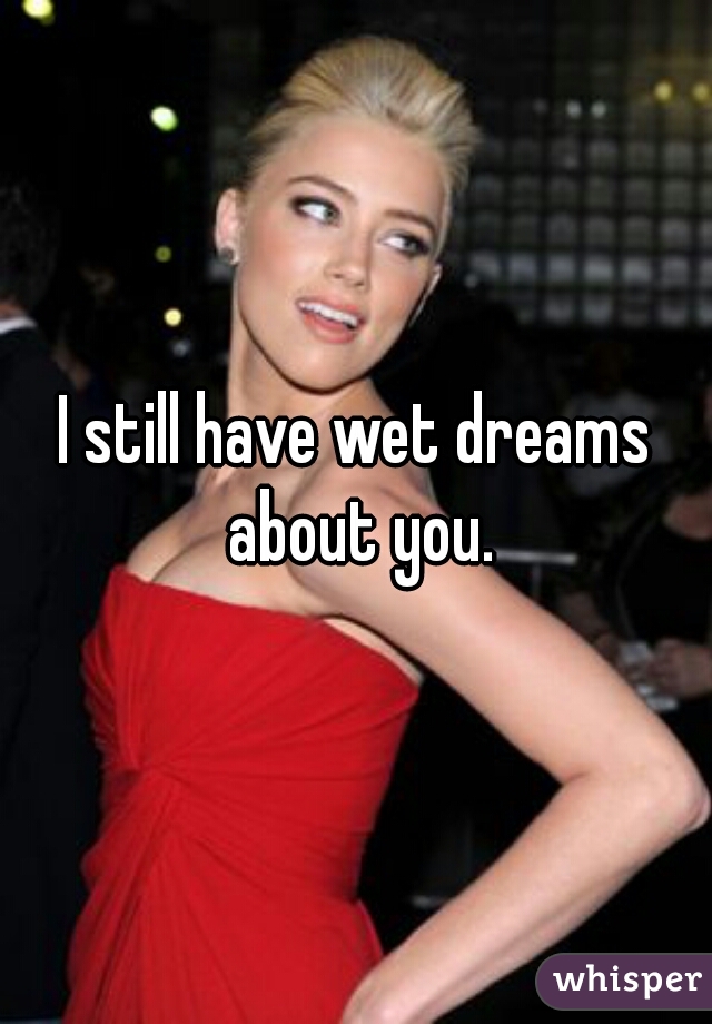 I still have wet dreams about you.