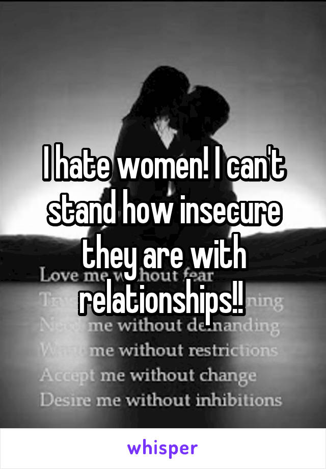 I hate women! I can't stand how insecure they are with relationships!! 
