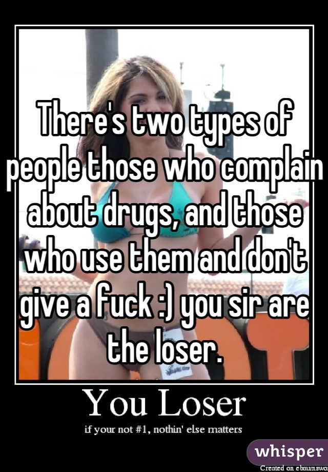 There's two types of people those who complain about drugs, and those who use them and don't give a fuck :) you sir are the loser.