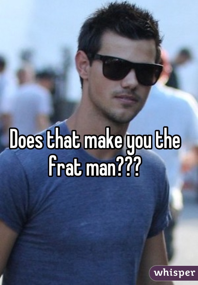 Does that make you the frat man???