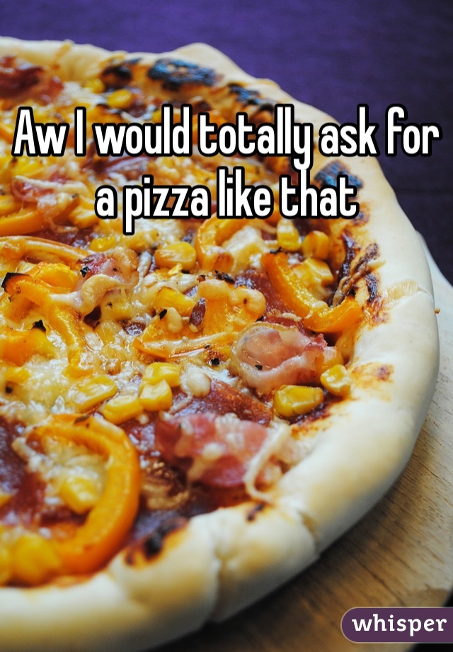 Aw I would totally ask for a pizza like that