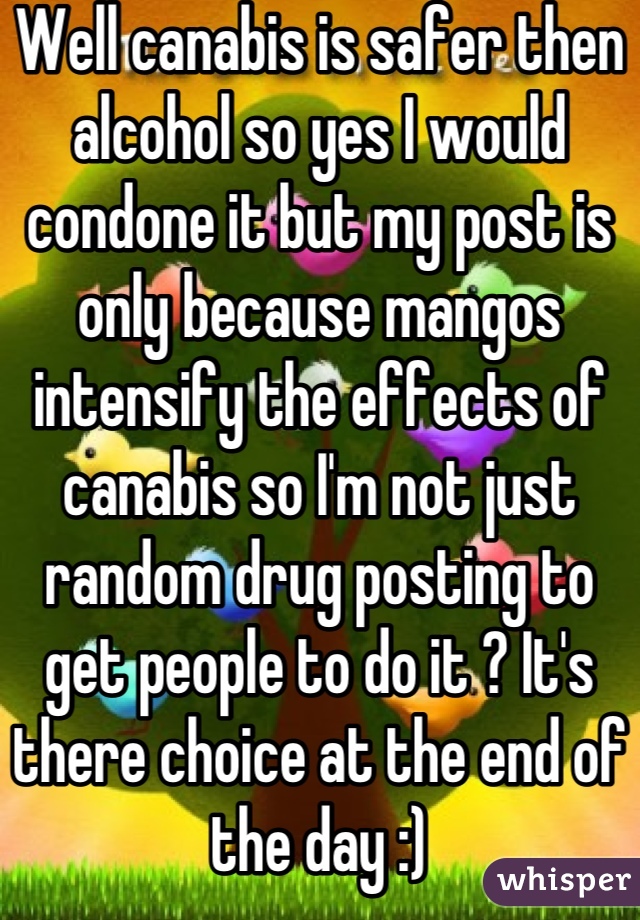 Well canabis is safer then alcohol so yes I would condone it but my post is only because mangos intensify the effects of canabis so I'm not just random drug posting to get people to do it ? It's there choice at the end of the day :)