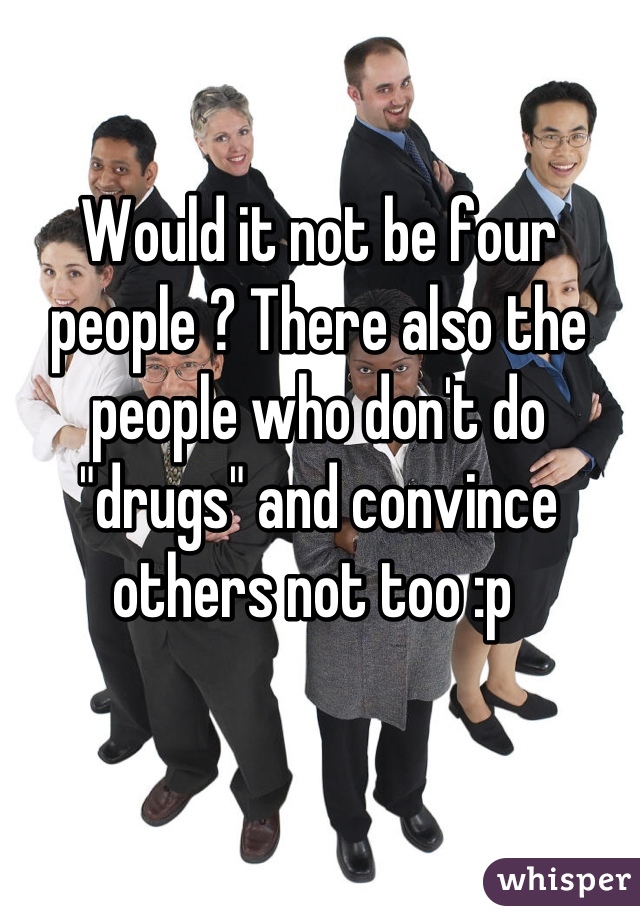 Would it not be four people ? There also the people who don't do "drugs" and convince others not too :p 