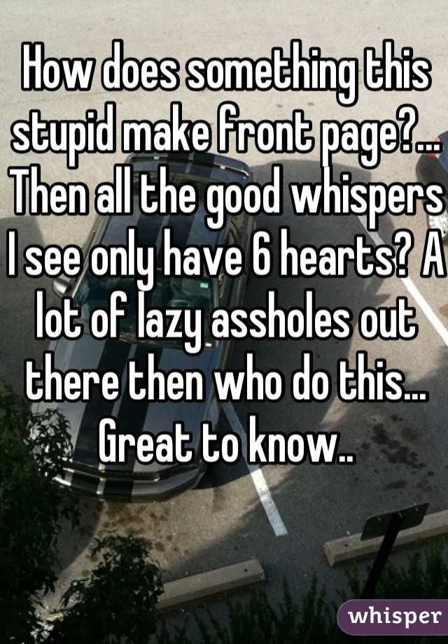 How does something this stupid make front page?... Then all the good whispers I see only have 6 hearts? A lot of lazy assholes out there then who do this... Great to know..