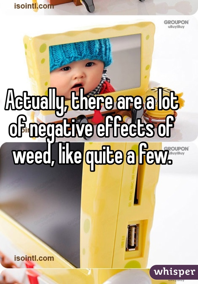 Actually, there are a lot of negative effects of weed, like quite a few. 