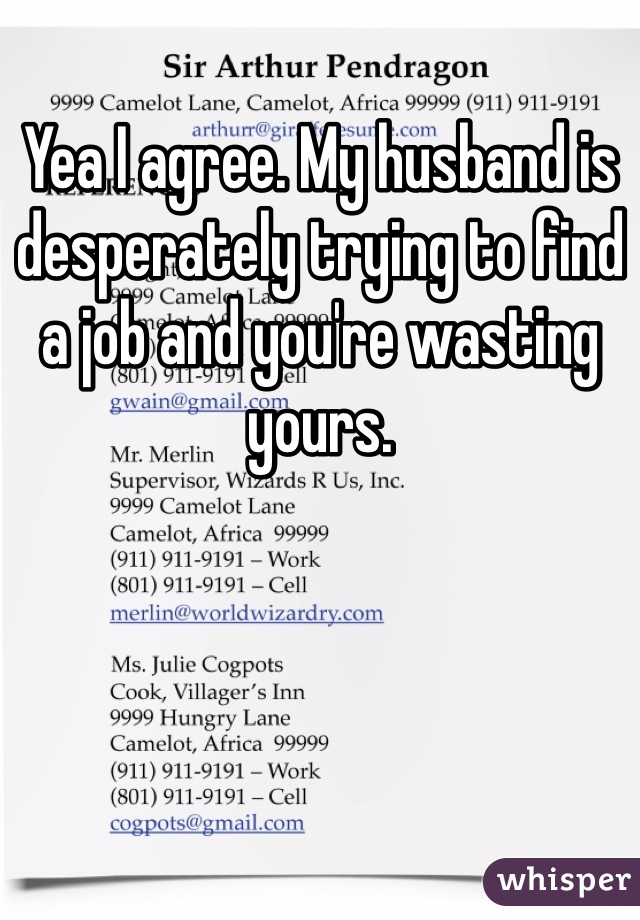 Yea I agree. My husband is desperately trying to find a job and you're wasting yours. 