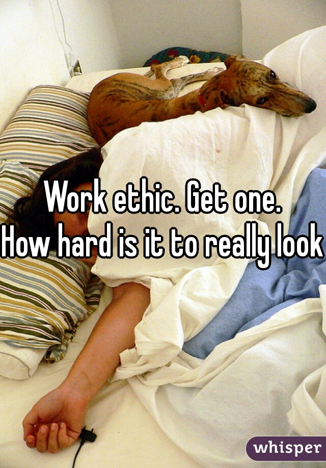 Work ethic. Get one.
How hard is it to really look?