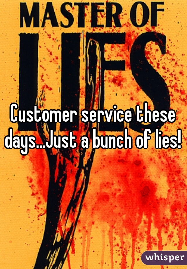 Customer service these days...Just a bunch of lies! 