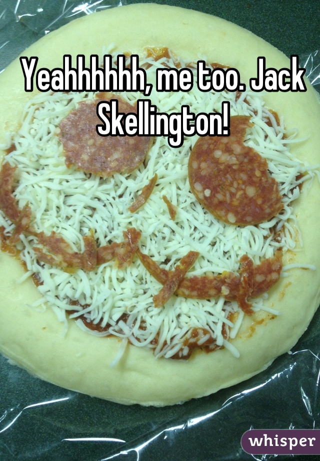 Yeahhhhhh, me too. Jack Skellington!