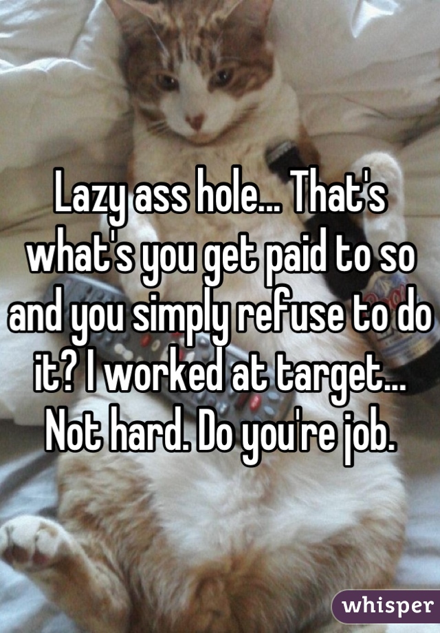 Lazy ass hole... That's what's you get paid to so and you simply refuse to do it? I worked at target... Not hard. Do you're job.