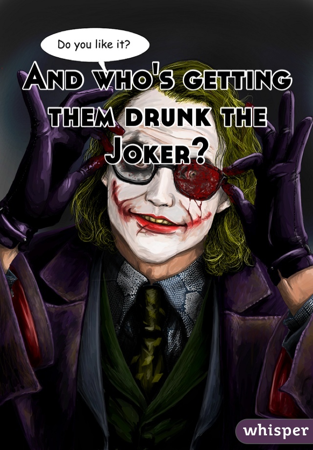 And who's getting them drunk the Joker?