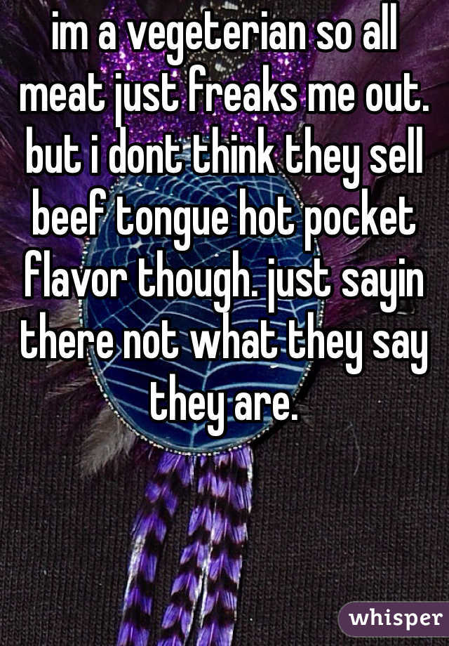 im a vegeterian so all meat just freaks me out. but i dont think they sell beef tongue hot pocket flavor though. just sayin there not what they say they are.