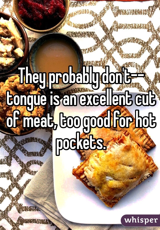 They probably don't-- tongue is an excellent cut of meat, too good for hot pockets.