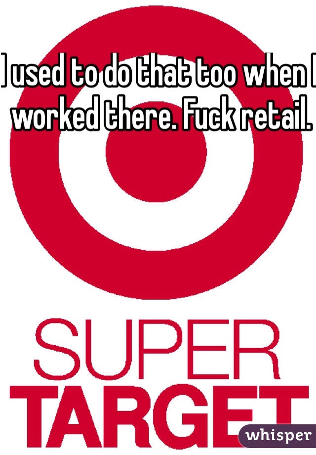 I used to do that too when I worked there. Fuck retail. 