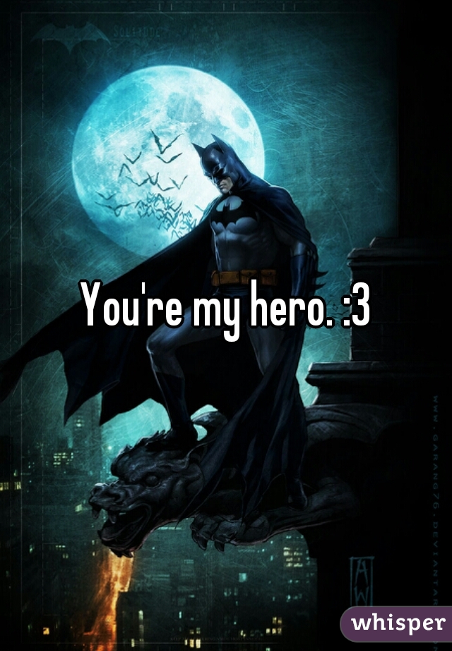 You're my hero. :3