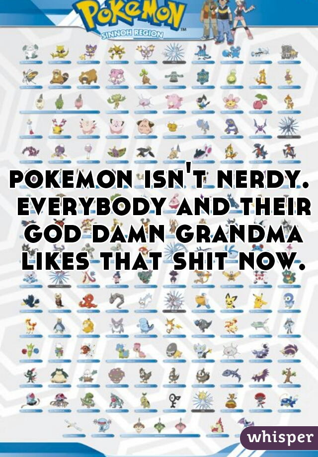 pokemon isn't nerdy. everybody and their god damn grandma likes that shit now.