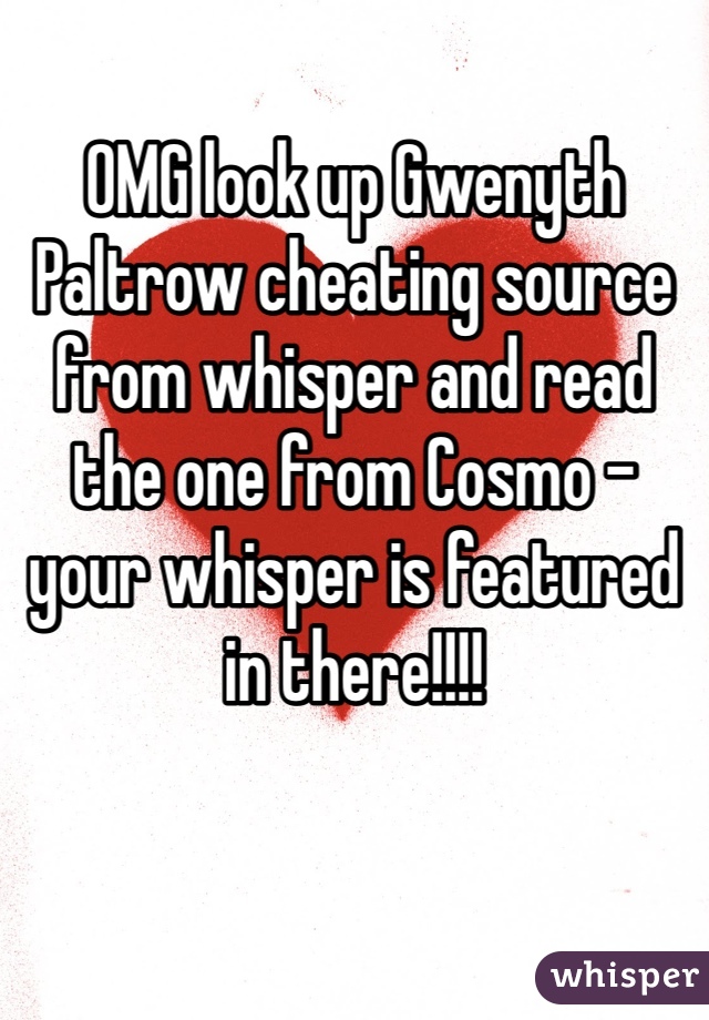 OMG look up Gwenyth Paltrow cheating source from whisper and read the one from Cosmo - your whisper is featured in there!!!!