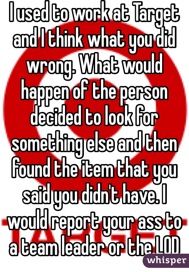 I used to work at Target and I think what you did wrong. What would happen of the person decided to look for something else and then found the item that you said you didn't have. I would report your ass to a team leader or the LOD